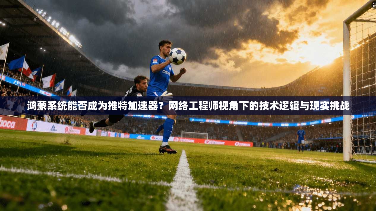 鸿蒙系统能否成为推特加速器？网络工程师视角下的技术逻辑与现实挑战