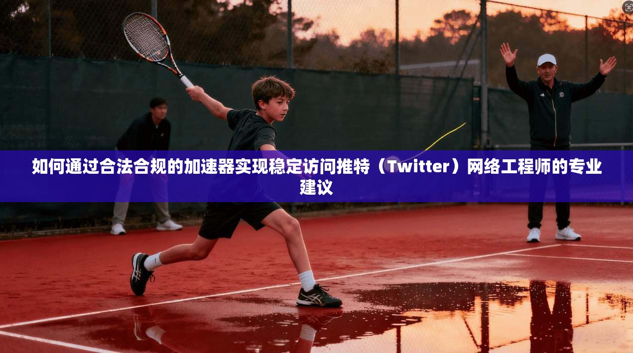 如何通过合法合规的加速器实现稳定访问推特(Twitter)网络工程师的专业建议 如何通过合法合规的加速器实现稳定访问推特(Twitter)网络工程师的专业建议