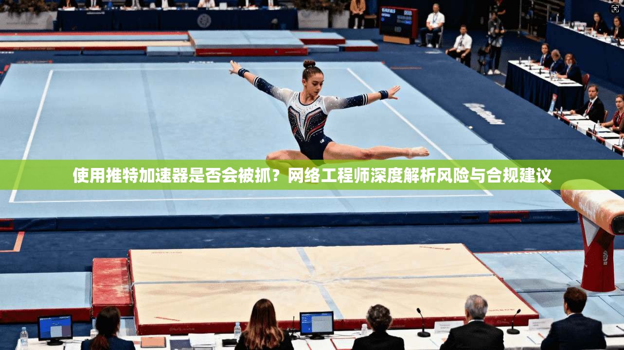 使用推特加速器是否会被抓?网络工程师深度解析风险与合规建议 使用推特加速器是否会被抓?网络工程师深度解析风险与合规建议