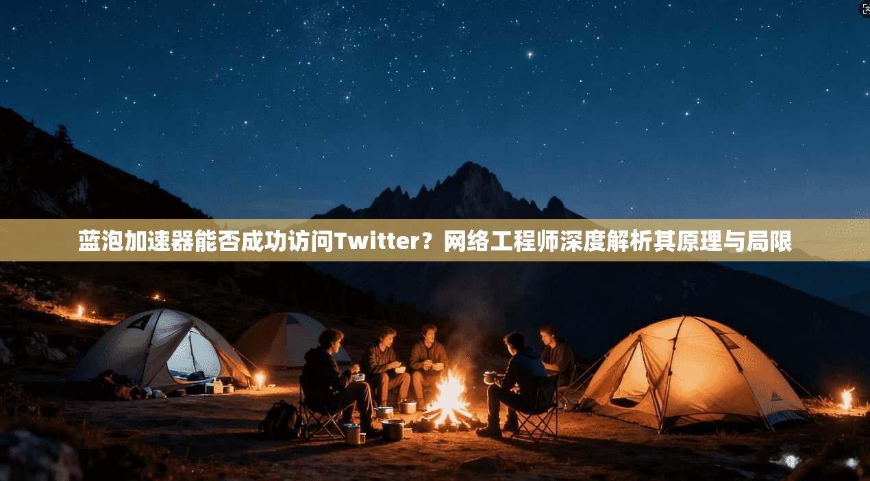 蓝泡加速器能否成功访问Twitter?网络工程师深度解析其原理与局限 蓝泡加速器能否成功访问Twitter?网络工程师深度解析其原理与局限