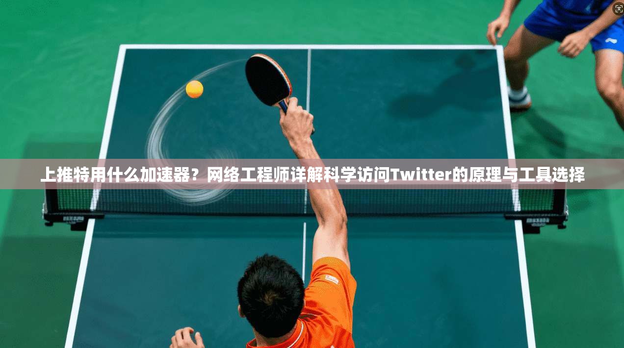 上推特用什么加速器？网络工程师详解科学访问Twitter的原理与工具选择