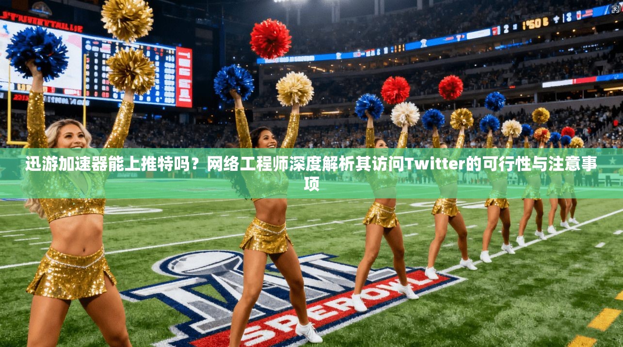 迅游加速器能上推特吗?网络工程师深度解析其访问Twitter的可行性与注意事项 迅游加速器能上推特吗?网络工程师深度解析其访问Twitter的可行性与注意事项
