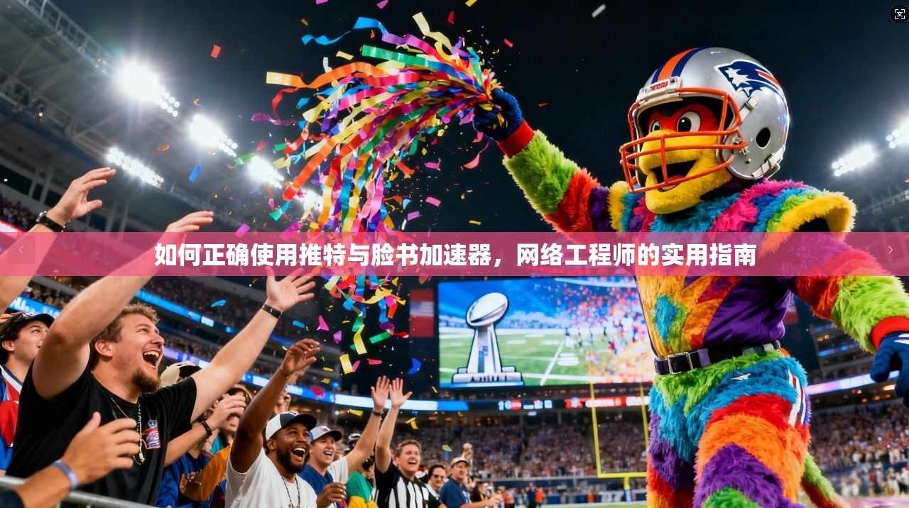 如何正确使用推特与脸书加速器，网络工程师的实用指南