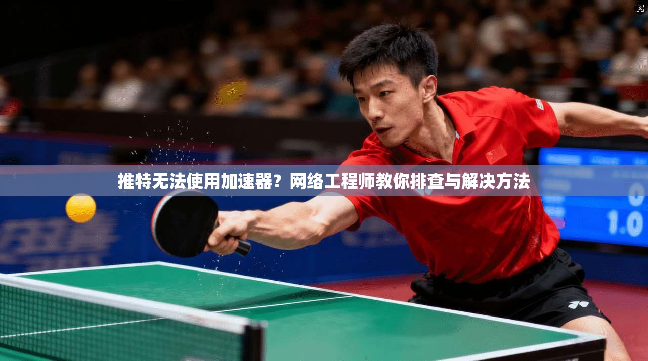 推特无法使用加速器?网络工程师教你排查与解决方法 推特无法使用加速器?网络工程师教你排查与解决方法