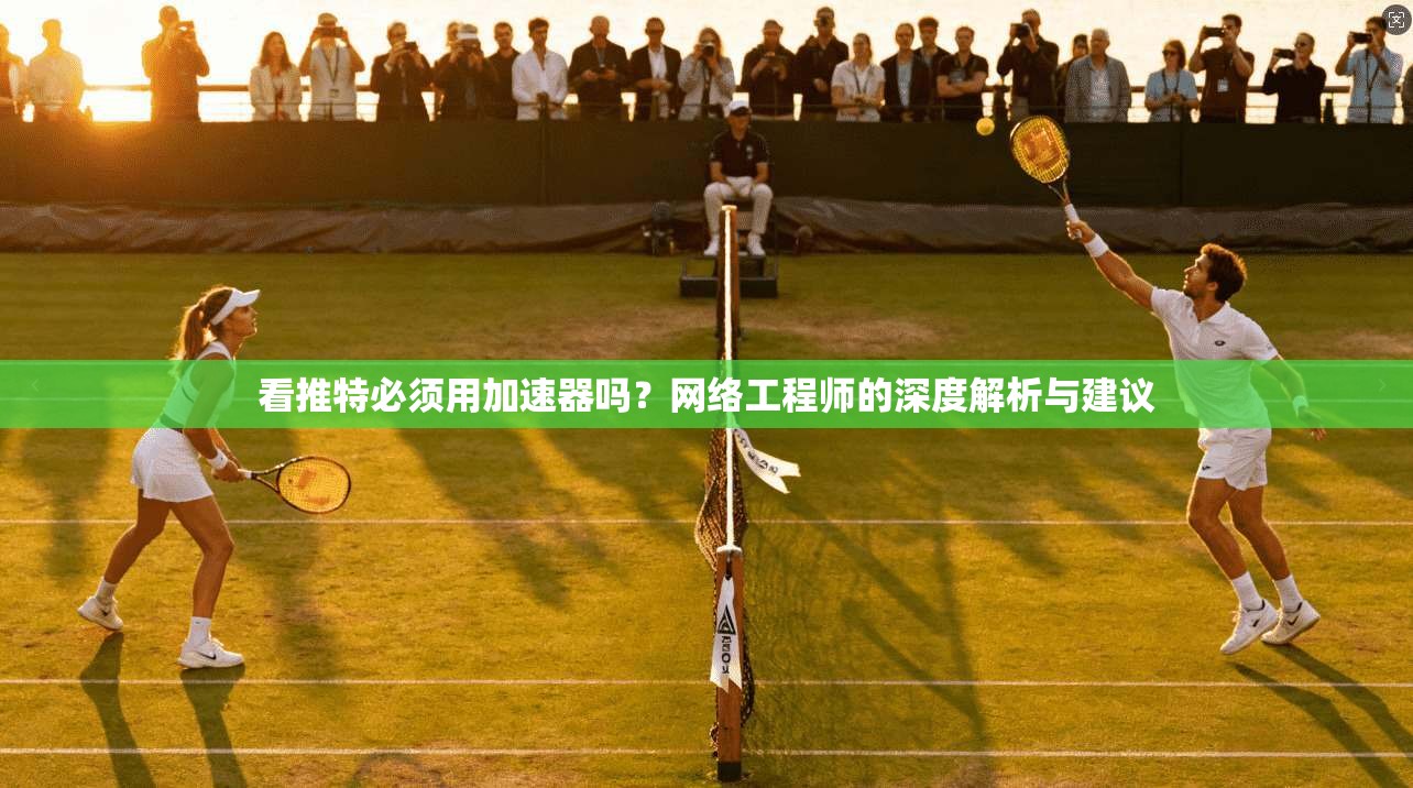看推特必须用加速器吗?网络工程师的深度解析与建议 看推特必须用加速器吗?网络工程师的深度解析与建议