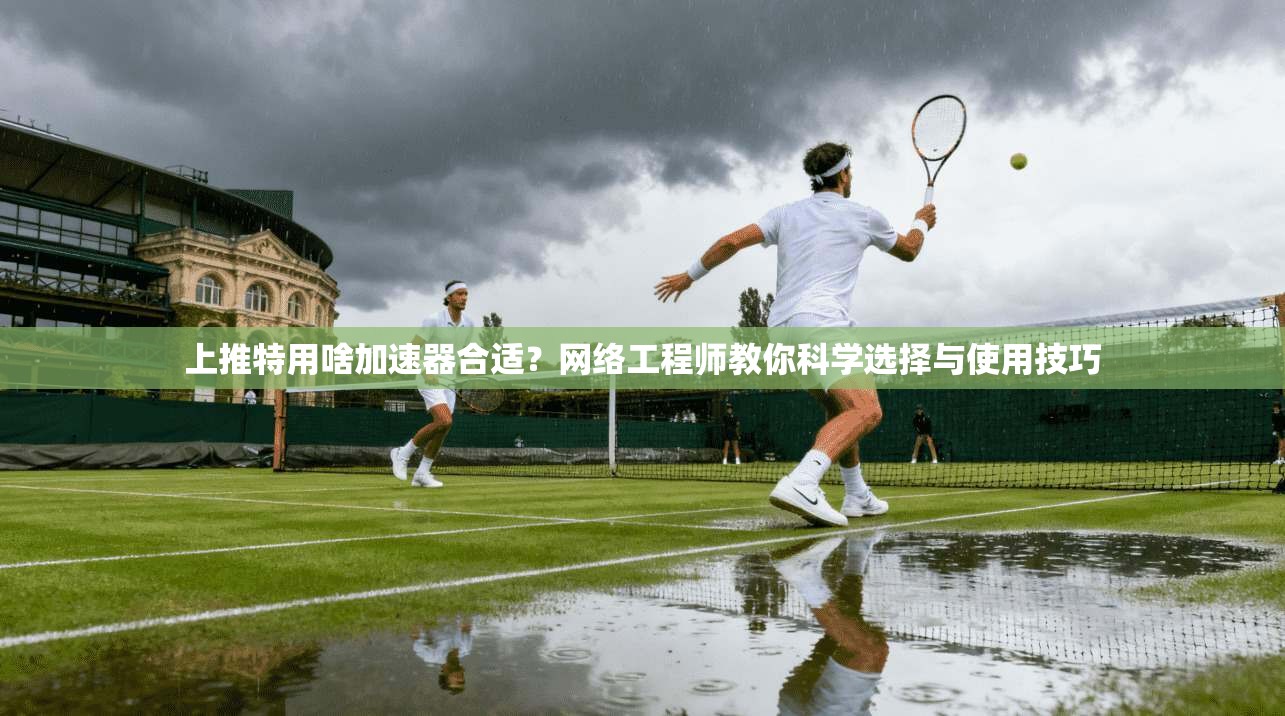 上推特用啥加速器合适？网络工程师教你科学选择与使用技巧