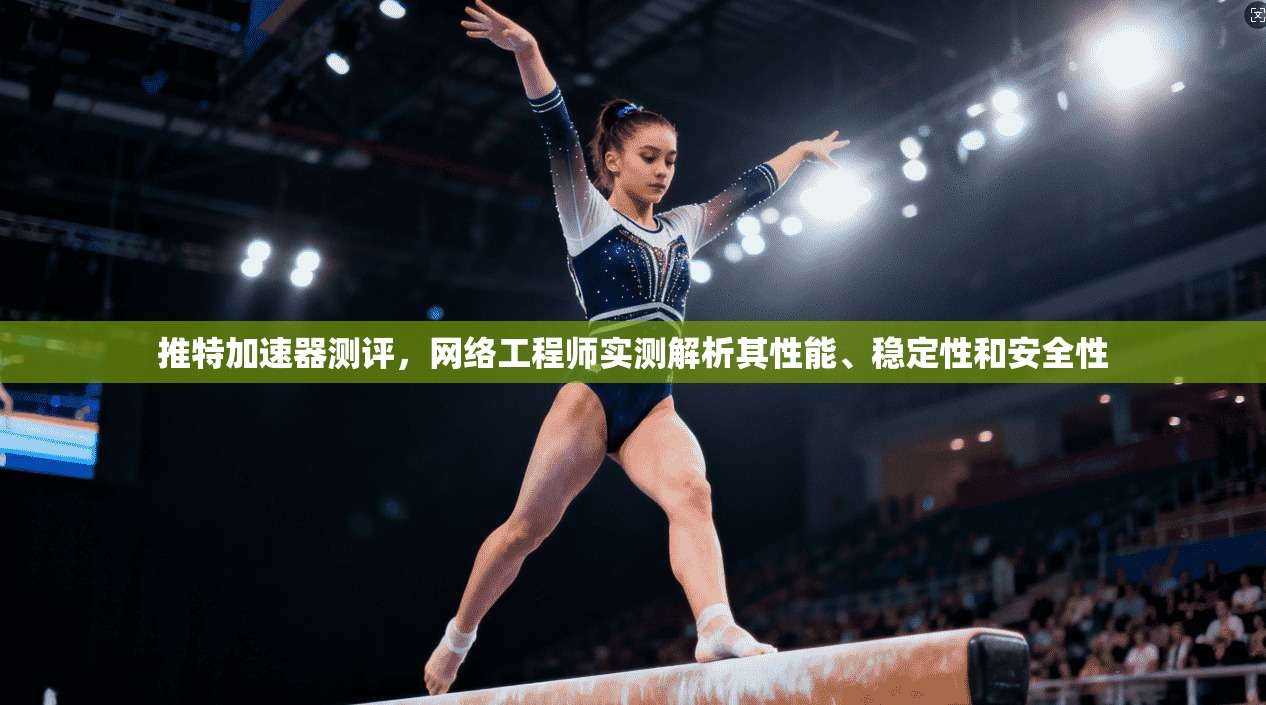推特加速器测评，网络工程师实测解析其性能、稳定性和安全性