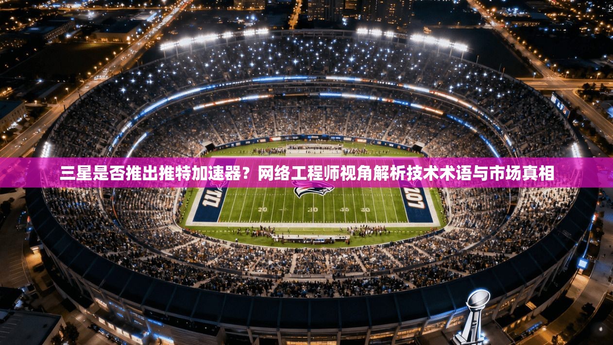 三星是否推出推特加速器?网络工程师视角解析技术术语与市场真相 三星是否推出推特加速器?网络工程师视角解析技术术语与市场真相