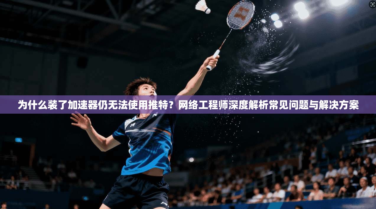 为什么装了加速器仍无法使用推特?网络工程师深度解析常见问题与解决方案 为什么装了加速器仍无法使用推特?网络工程师深度解析常见问题与解决方案