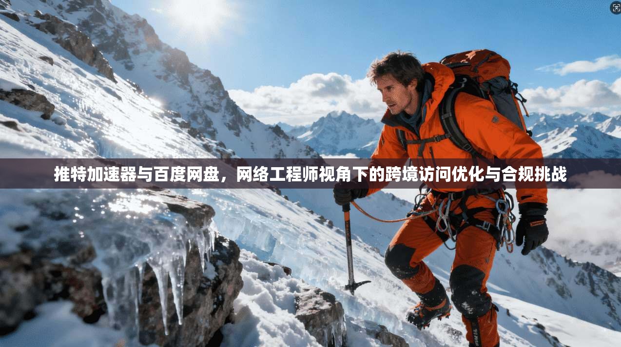 推特加速器与百度网盘，网络工程师视角下的跨境访问优化与合规挑战