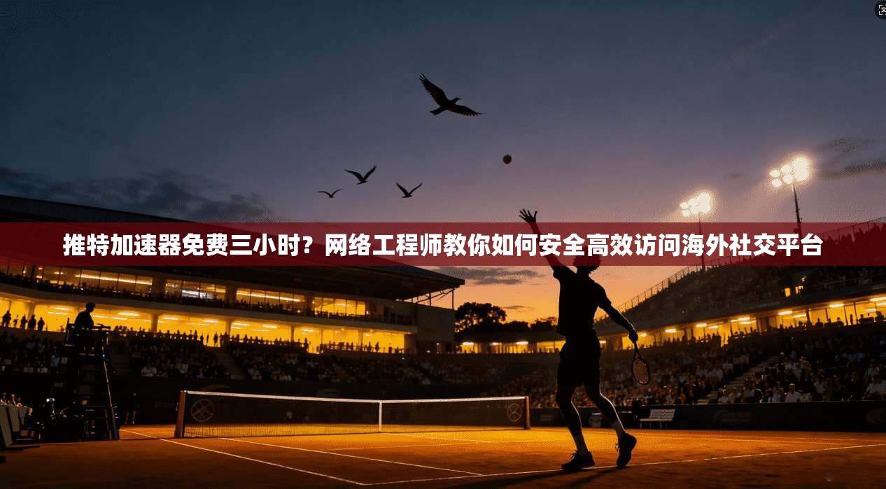 推特加速器免费三小时?网络工程师教你如何安全高效访问海外社交平台 推特加速器免费三小时?网络工程师教你如何安全高效访问海外社交平台