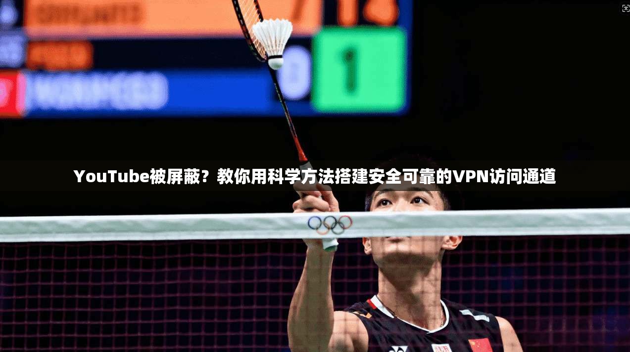 YouTube被屏蔽？教你用科学方法搭建安全可靠的VPN访问通道
