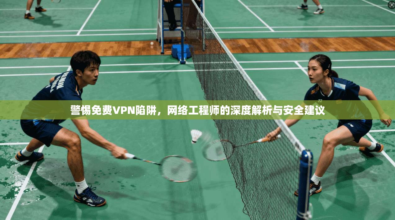 警惕免费VPN陷阱,网络工程师的深度解析与安全建议 警惕免费VPN陷阱,网络工程师的深度解析与安全建议