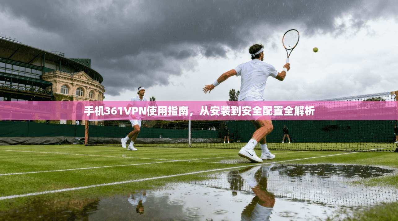 手机361VPN使用指南,从安装到安全配置全解析 手机361VPN使用指南,从安装到安全配置全解析