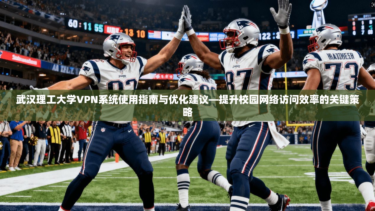 武汉理工大学VPN系统使用指南与优化建议—提升校园网络访问效率的关键策略