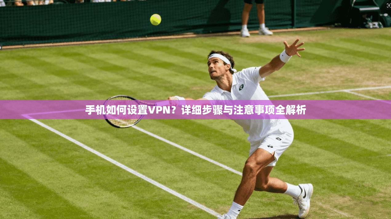 手机如何设置VPN？详细步骤与注意事项全解析