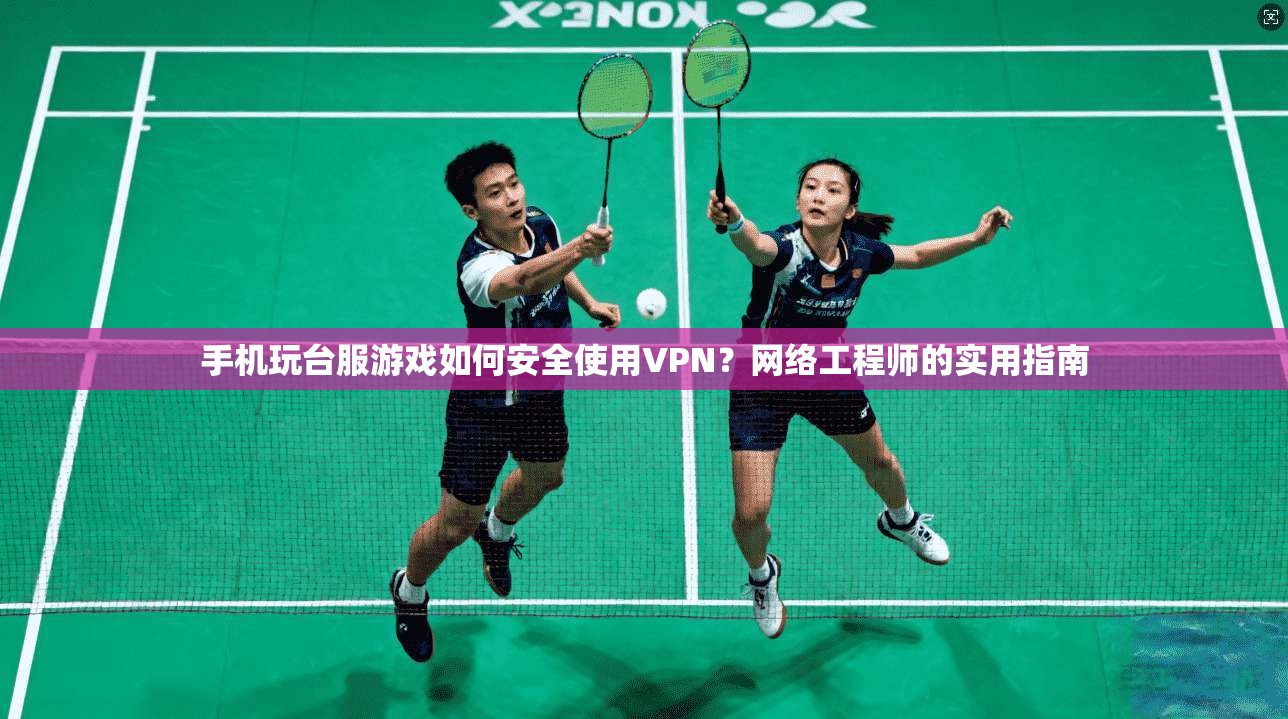 手机玩台服游戏如何安全使用VPN?网络工程师的实用指南 手机玩台服游戏如何安全使用VPN?网络工程师的实用指南