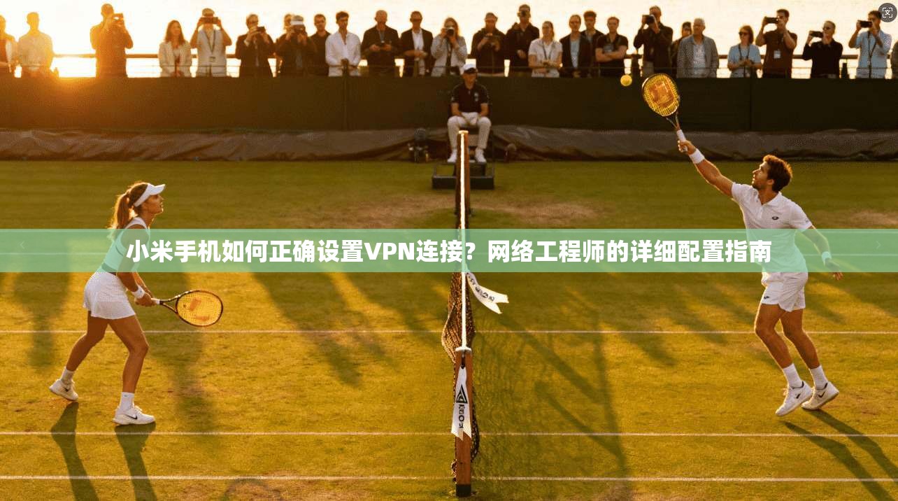 小米手机如何正确设置VPN连接?网络工程师的详细配置指南 小米手机如何正确设置VPN连接?网络工程师的详细配置指南
