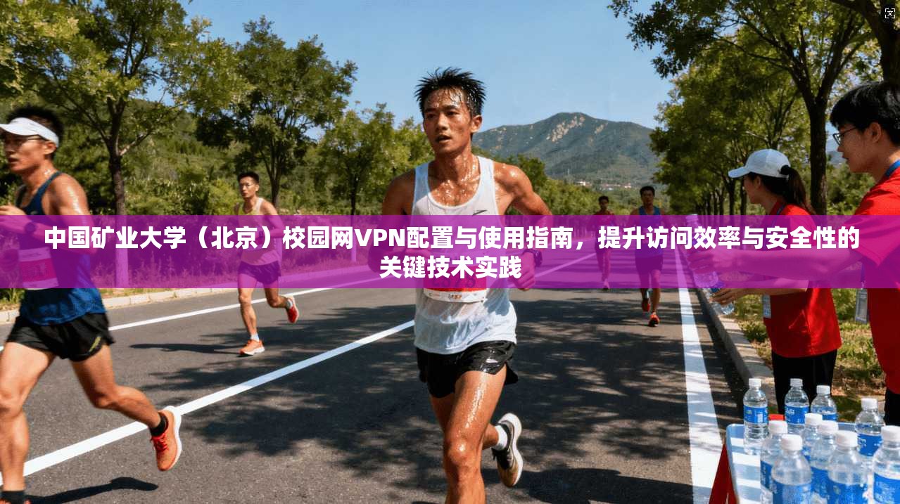 中国矿业大学（北京）校园网VPN配置与使用指南，提升访问效率与安全性的关键技术实践