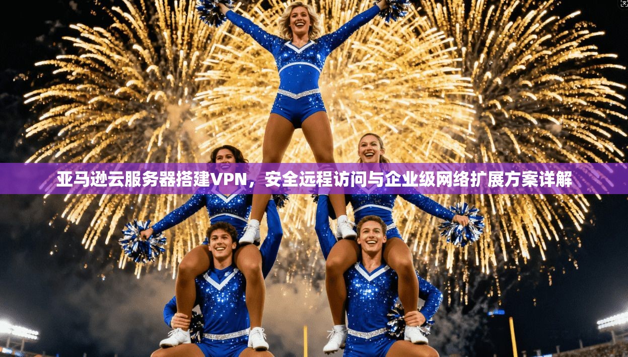 亚马逊云服务器搭建VPN,安全远程访问与企业级网络扩展方案详解 亚马逊云服务器搭建VPN,安全远程访问与企业级网络扩展方案详解