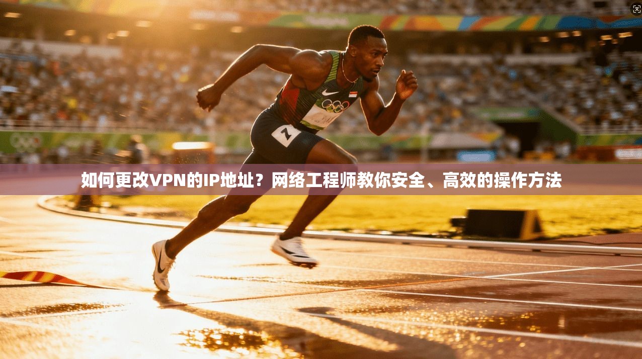如何更改VPN的IP地址?网络工程师教你安全、高效的操作方法 如何更改VPN的IP地址?网络工程师教你安全、高效的操作方法