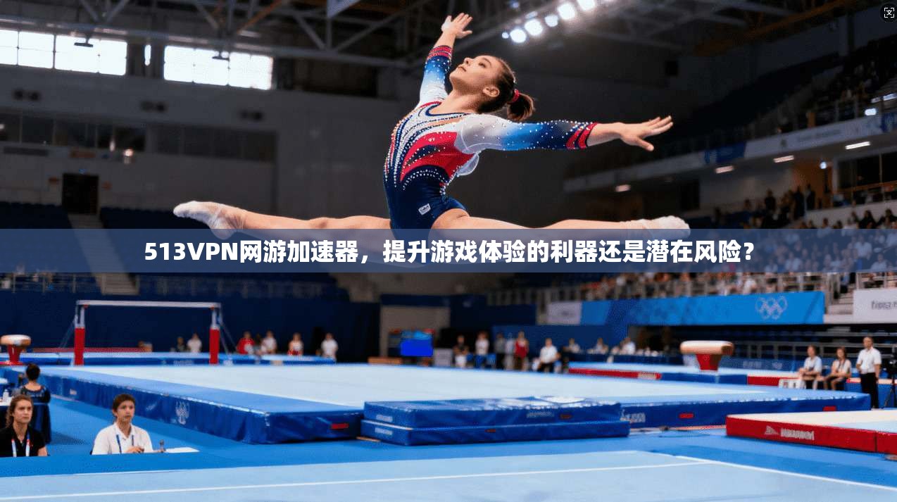 513VPN网游加速器，提升游戏体验的利器还是潜在风险？