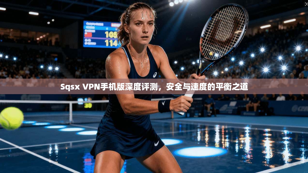 Sqsx VPN手机版深度评测，安全与速度的平衡之道