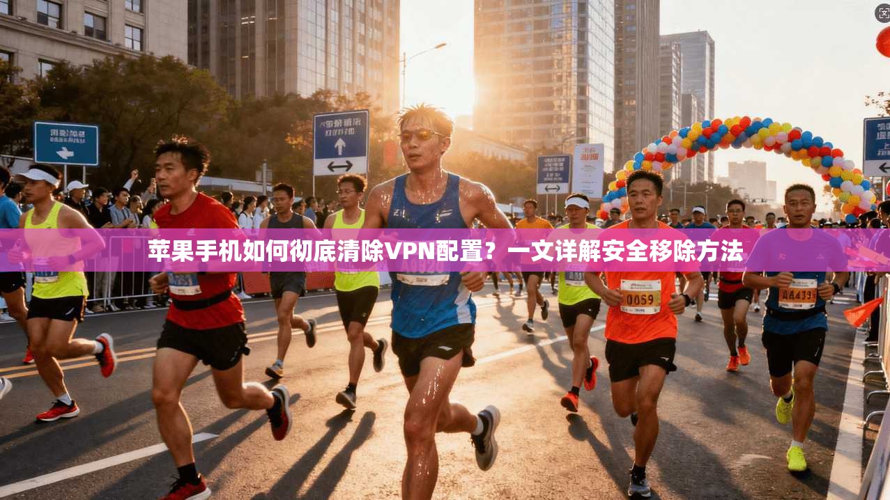 苹果手机如何彻底清除VPN配置?一文详解安全移除方法 苹果手机如何彻底清除VPN配置?一文详解安全移除方法