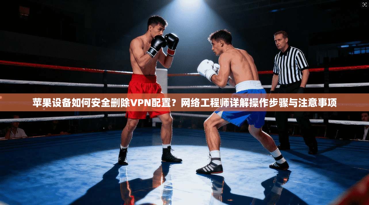 苹果设备如何安全删除VPN配置?网络工程师详解操作步骤与注意事项 苹果设备如何安全删除VPN配置?网络工程师详解操作步骤与注意事项