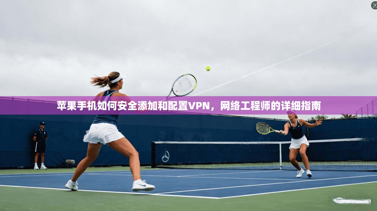 苹果手机如何安全添加和配置VPN,网络工程师的详细指南 苹果手机如何安全添加和配置VPN,网络工程师的详细指南