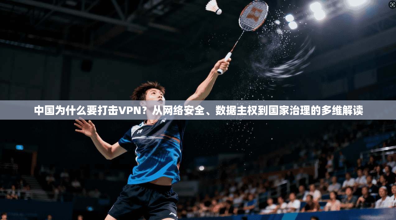 中国为什么要打击VPN?从网络安全、数据主权到国家治理的多维解读 中国为什么要打击VPN?从网络安全、数据主权到国家治理的多维解读