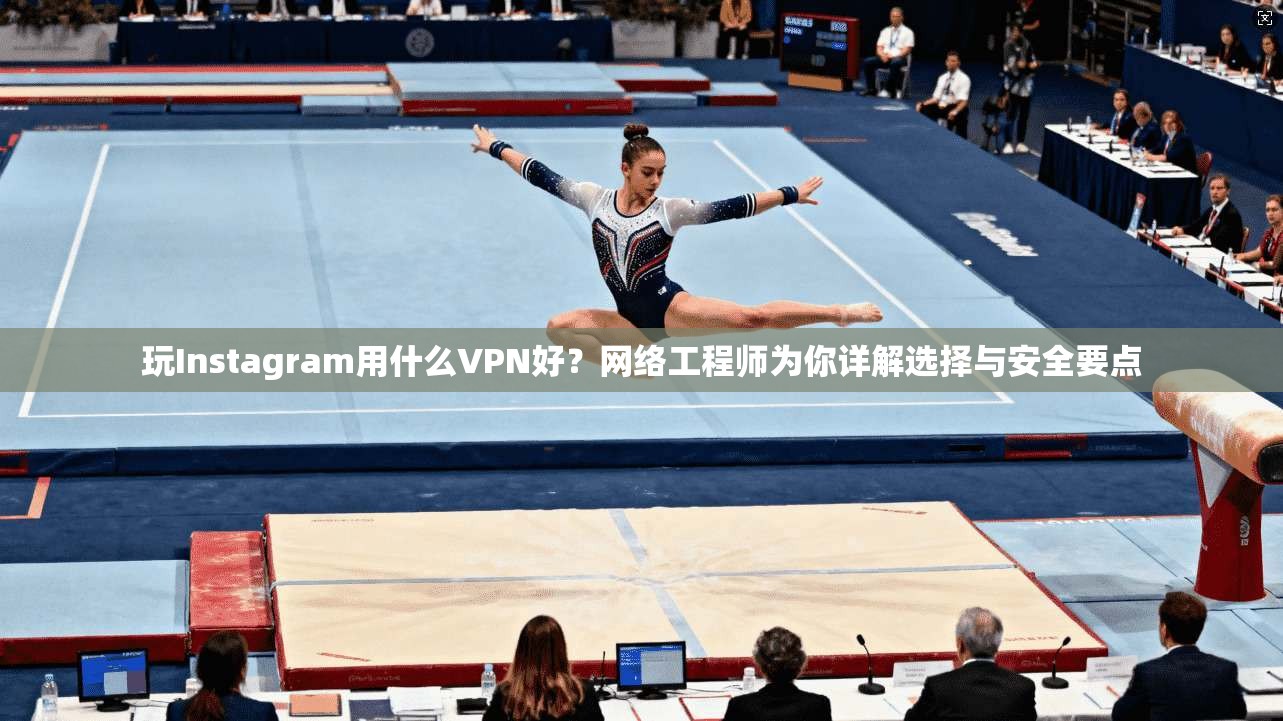 玩Instagram用什么VPN好?网络工程师为你详解选择与安全要点 玩Instagram用什么VPN好?网络工程师为你详解选择与安全要点