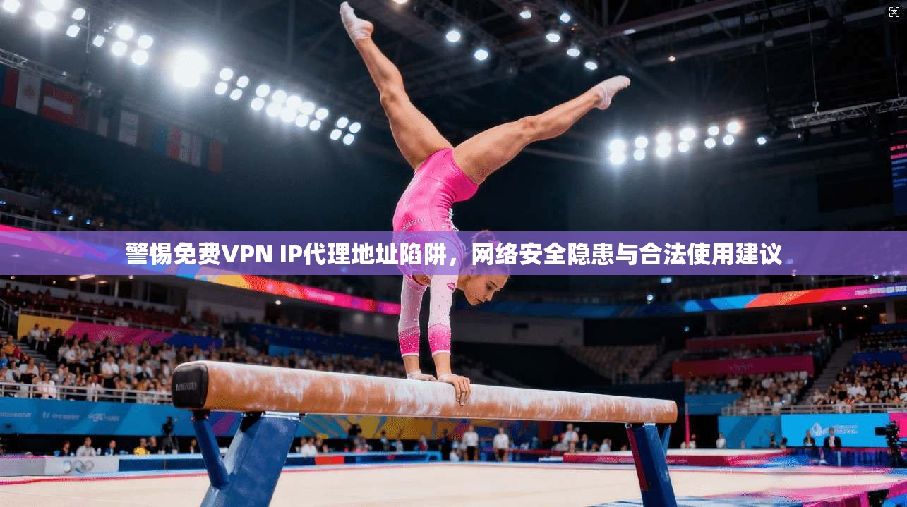 警惕免费VPN IP代理地址陷阱，网络安全隐患与合法使用建议