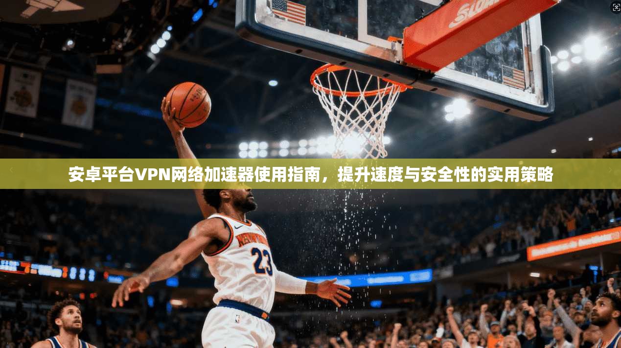 安卓平台VPN网络加速器使用指南,提升速度与安全性的实用策略 安卓平台VPN网络加速器使用指南,提升速度与安全性的实用策略