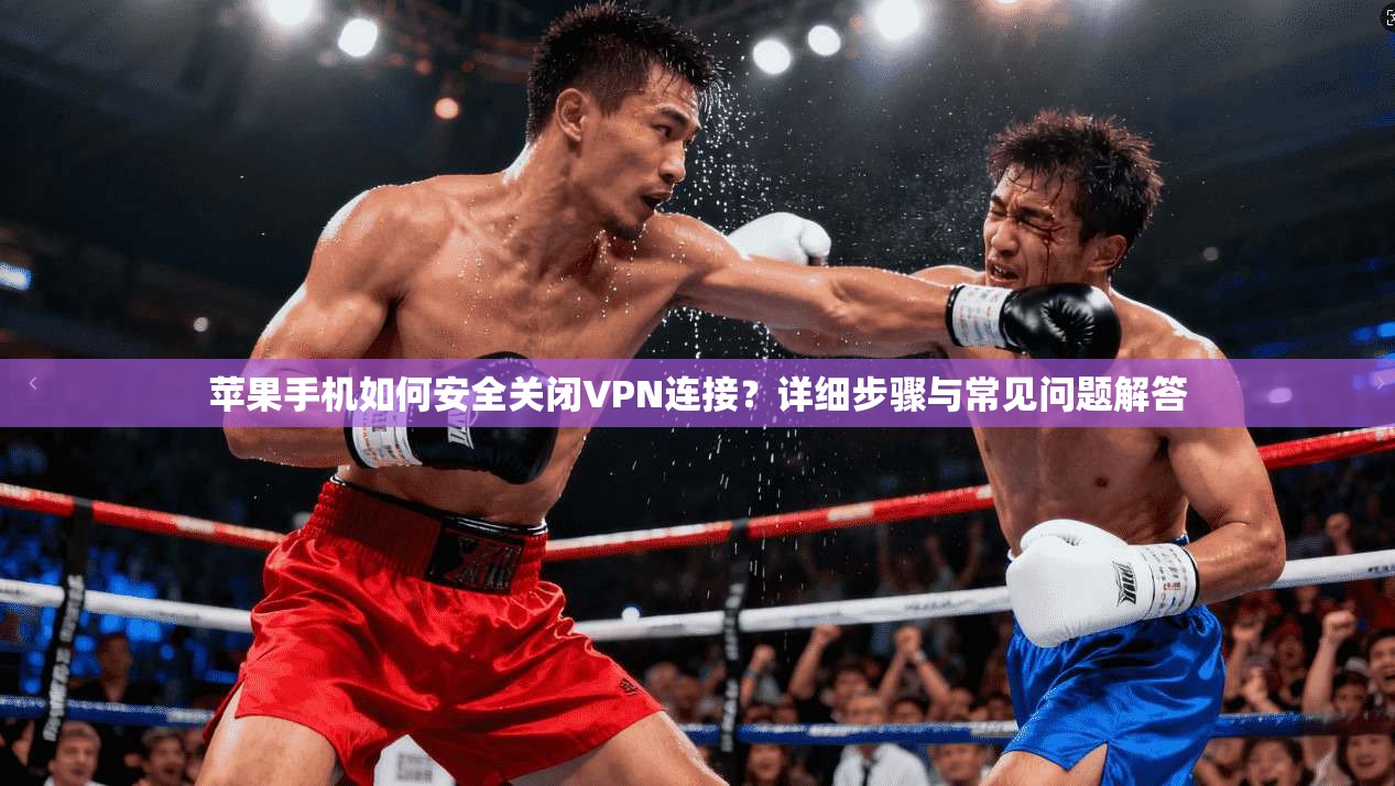 苹果手机如何安全关闭VPN连接?详细步骤与常见问题解答 苹果手机如何安全关闭VPN连接?详细步骤与常见问题解答